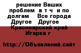 решение Ваших проблем (в т.ч. и по долгам) - Все города Другое » Другое   . Красноярский край,Игарка г.